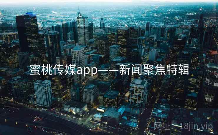 蜜桃传媒app——新闻聚焦特辑
