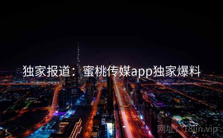 独家报道：蜜桃传媒app独家爆料