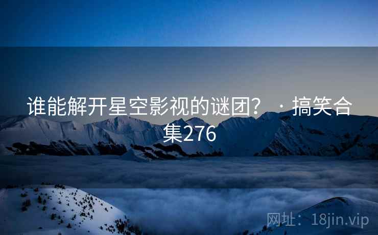 谁能解开星空影视的谜团？ · 搞笑合集276