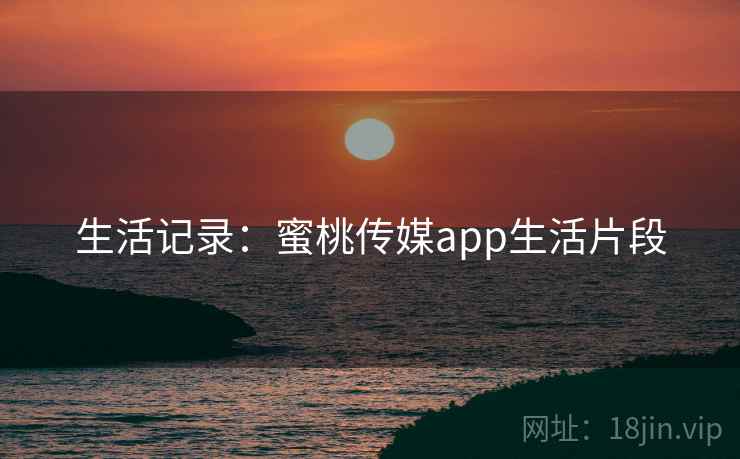 生活记录：蜜桃传媒app生活片段