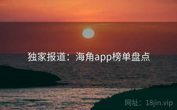 独家报道：海角app榜单盘点