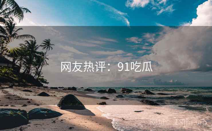 网友热评:91吃瓜