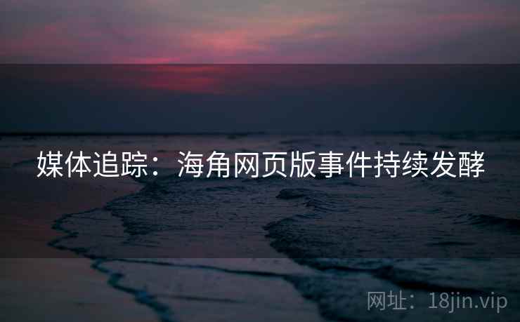 媒体追踪：海角网页版事件持续发酵